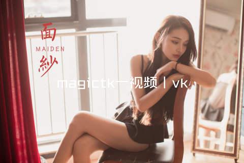 magictk一视频丨vk